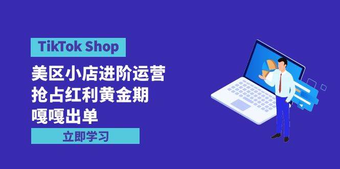 TikTok Shop-美区小店进阶运营，抢占红利黄金期 嘎嘎出单（7节课）搞钱吧-网创项目资源站-副业项目-创业项目-搞钱项目搞钱吧