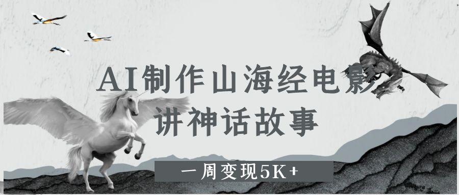 AI制作山海经电影，讲神话故事，一周变现5K+搞钱吧-网创项目资源站-副业项目-创业项目-搞钱项目搞钱吧