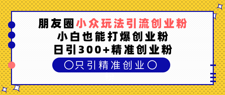 朋友圈小众玩法引流创业粉，小白也能打爆创业粉，日引300+精准创业粉搞钱吧-网创项目资源站-副业项目-创业项目-搞钱项目搞钱吧