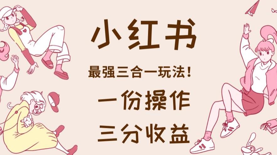 小红书最强三合一玩法，一份操作获得三份收益！【揭秘】搞钱吧-网创项目资源站-副业项目-创业项目-搞钱项目搞钱吧