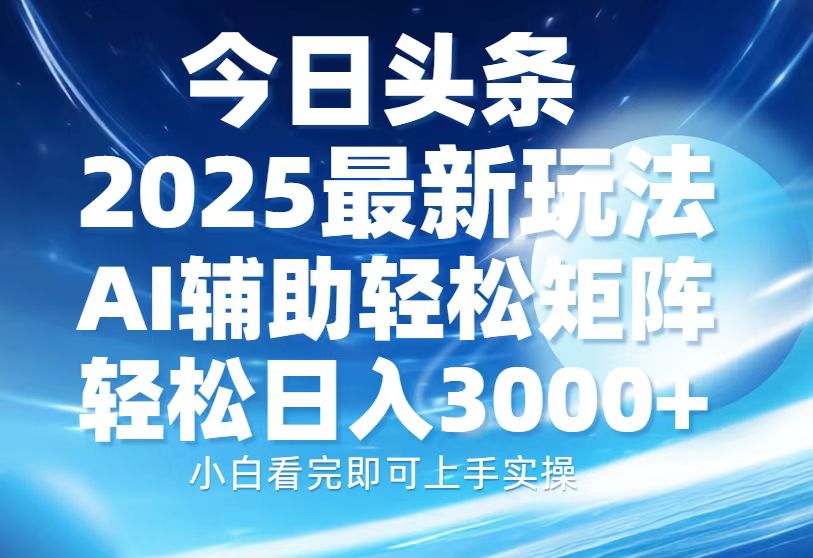 今日头条2025最新玩法，思路简单，复制粘贴，AI辅助，轻松矩阵日入3000+搞钱吧-网创项目资源站-副业项目-创业项目-搞钱项目搞钱吧