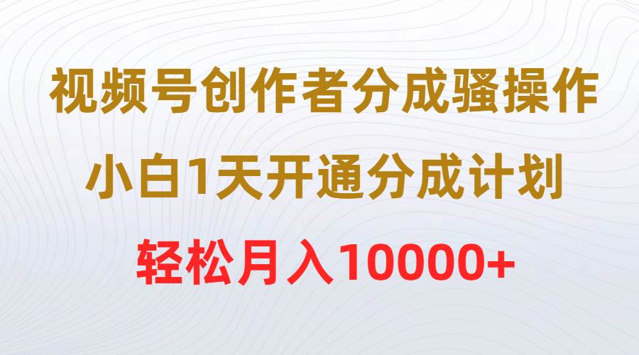 视频号创作者分成骚操作，小白1天开通分成计划，轻松月入10000+搞钱吧-网创项目资源站-副业项目-创业项目-搞钱项目搞钱吧