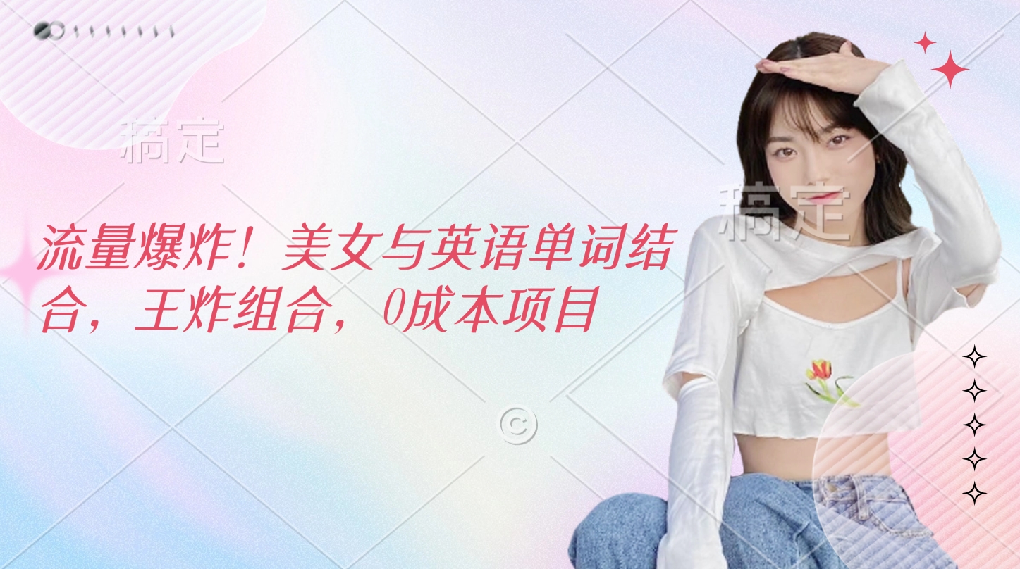 流量爆炸！美女与英语单词结合，王炸组合，0成本项目搞钱吧-网创项目资源站-副业项目-创业项目-搞钱项目搞钱吧