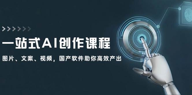 一站式AI创作课程：图片、文案、视频，国产软件助你高效产出搞钱吧-网创项目资源站-副业项目-创业项目-搞钱项目搞钱吧