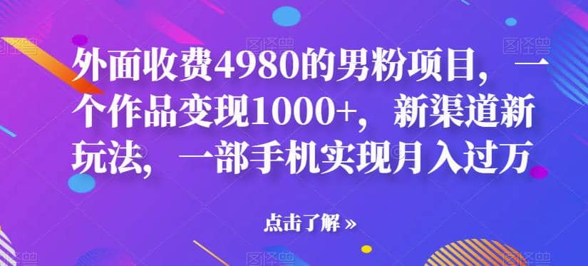 外面收费4980的男粉项目，一个作品变现1000+，新渠道新玩法，一部手机实现月入过万【揭秘】搞钱吧-网创项目资源站-副业项目-创业项目-搞钱项目搞钱吧
