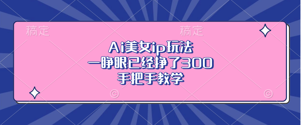 Ai美女ip玩法，一睁眼已经挣了300，手把手教学！搞钱吧-网创项目资源站-副业项目-创业项目-搞钱项目搞钱吧