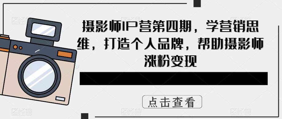 摄影师IP营第4期，学营销思维，打造个人品牌，帮助摄影师涨粉变现搞钱吧-网创项目资源站-副业项目-创业项目-搞钱项目搞钱吧
