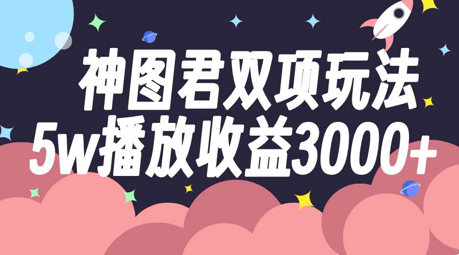 神图君双项玩法5w播放收益3000+搞钱吧-网创项目资源站-副业项目-创业项目-搞钱项目搞钱吧