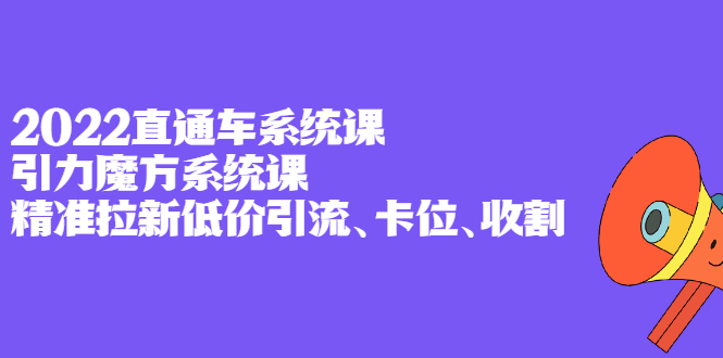 2022直通车系统课+引力魔方系统课，精准拉新低价引流、卡位、收割搞钱吧-网创项目资源站-副业项目-创业项目-搞钱项目搞钱吧