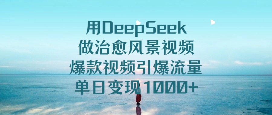 用DeepSeek做治愈风景视频，爆款视频引爆流量，单日变现1000+搞钱吧-网创项目资源站-副业项目-创业项目-搞钱项目搞钱吧