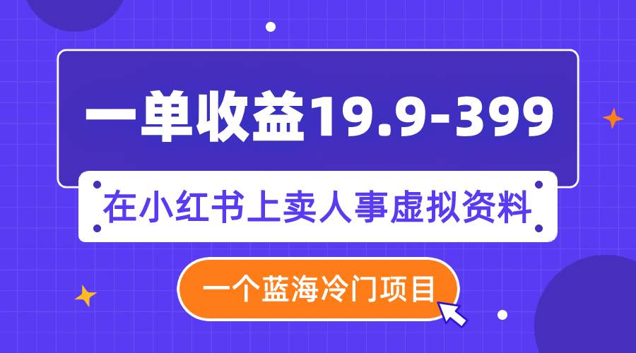 一单收益19.9-399，一个蓝海冷门项目，在小红书上卖人事虚拟资料搞钱吧-网创项目资源站-副业项目-创业项目-搞钱项目搞钱吧