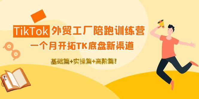 TikTok外贸工厂陪跑训练营：一个月开拓TK底盘新渠道 基础+实操+高阶篇搞钱吧-网创项目资源站-副业项目-创业项目-搞钱项目搞钱吧