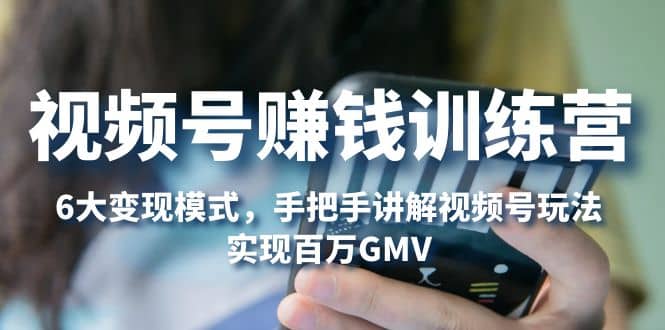 视频号赚钱训练营：6大变现模式，对平台的各项功能详细讲解，实现百万GMV搞钱吧-网创项目资源站-副业项目-创业项目-搞钱项目搞钱吧