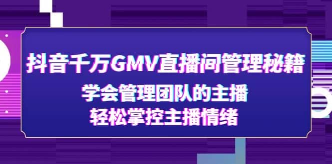抖音千万GMV直播间管理秘籍：学会管理团队的主播，轻松掌控主播情绪搞钱吧-网创项目资源站-副业项目-创业项目-搞钱项目搞钱吧