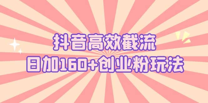 抖音高效截流日加160+创业粉玩法：详细操作实战演示！搞钱吧-网创项目资源站-副业项目-创业项目-搞钱项目搞钱吧