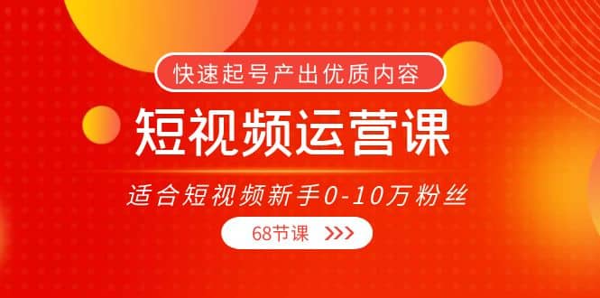 短视频运营课，适合短视频新手0-10万粉丝，快速起号产出优质内容（68节课）搞钱吧-网创项目资源站-副业项目-创业项目-搞钱项目搞钱吧