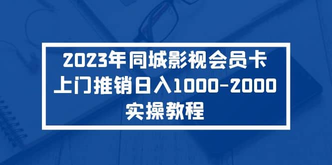 2023年同城影视会员卡上门推销实操教程搞钱吧-网创项目资源站-副业项目-创业项目-搞钱项目搞钱吧