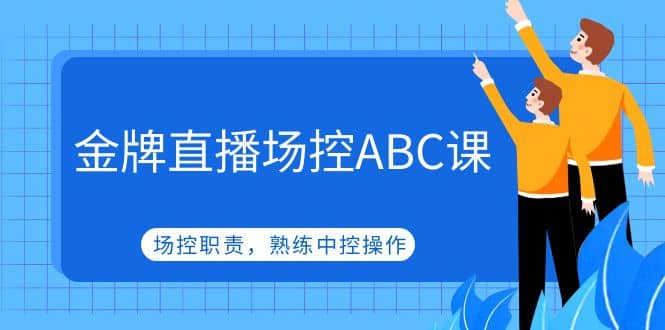 金牌直播场控ABC课，场控职责，熟练中控操作搞钱吧-网创项目资源站-副业项目-创业项目-搞钱项目搞钱吧
