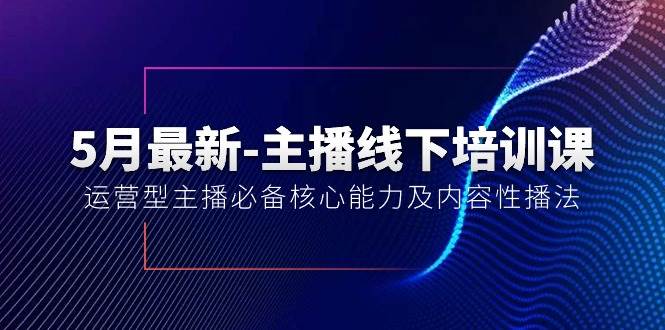 5月最新-主播线下培训课【40期】：运营型主播必备核心能力及内容性播法搞钱吧-网创项目资源站-副业项目-创业项目-搞钱项目搞钱吧