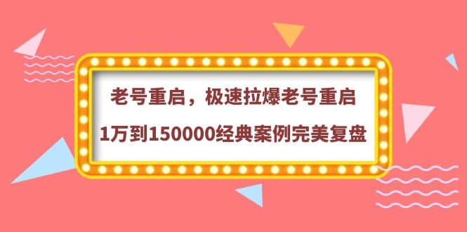 老号重启，极速拉爆老号重启1万到150000经典案例完美复盘搞钱吧-网创项目资源站-副业项目-创业项目-搞钱项目搞钱吧