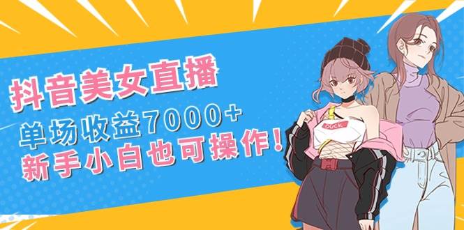抖音美女直播，单场收益7000+,新手小白也可操作搞钱吧-网创项目资源站-副业项目-创业项目-搞钱项目搞钱吧