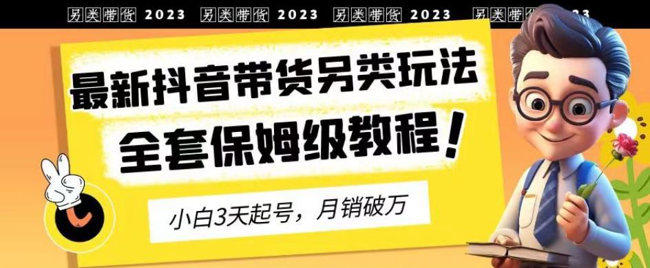 2023年最新抖音带货另类玩法，3天起号，月销破万（保姆级教程）【揭秘】搞钱吧-网创项目资源站-副业项目-创业项目-搞钱项目搞钱吧
