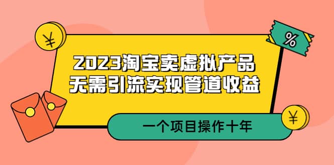 2023淘宝卖虚拟产品，无需引流实现管道收益 一个项目能操作十年搞钱吧-网创项目资源站-副业项目-创业项目-搞钱项目搞钱吧