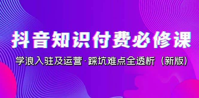 抖音·知识付费·必修课，学浪入驻及运营·踩坑难点全透析（2023新版）搞钱吧-网创项目资源站-副业项目-创业项目-搞钱项目搞钱吧