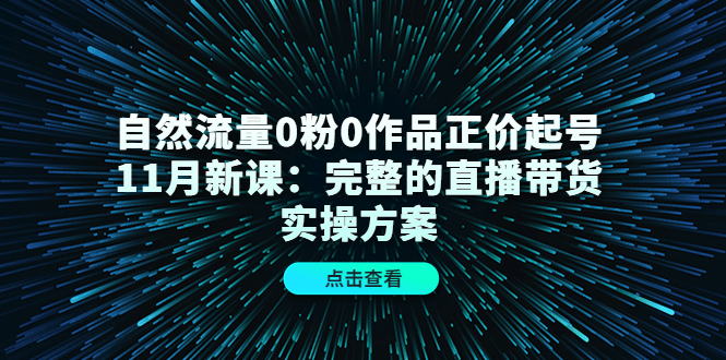 自然流量0粉0作品正价起号11月新课：完整的直播带货实操方案搞钱吧-网创项目资源站-副业项目-创业项目-搞钱项目搞钱吧