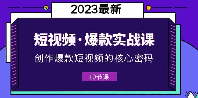 2023短视频·爆款实战课，创作·爆款短视频的核心·密码（10节视频课）搞钱吧-网创项目资源站-副业项目-创业项目-搞钱项目搞钱吧