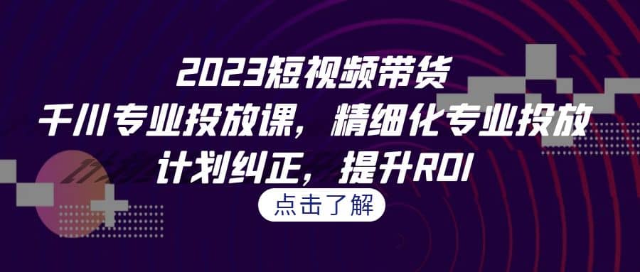 2023短视频带货-千川专业投放课，精细化专业投放，计划纠正，提升ROI搞钱吧-网创项目资源站-副业项目-创业项目-搞钱项目搞钱吧