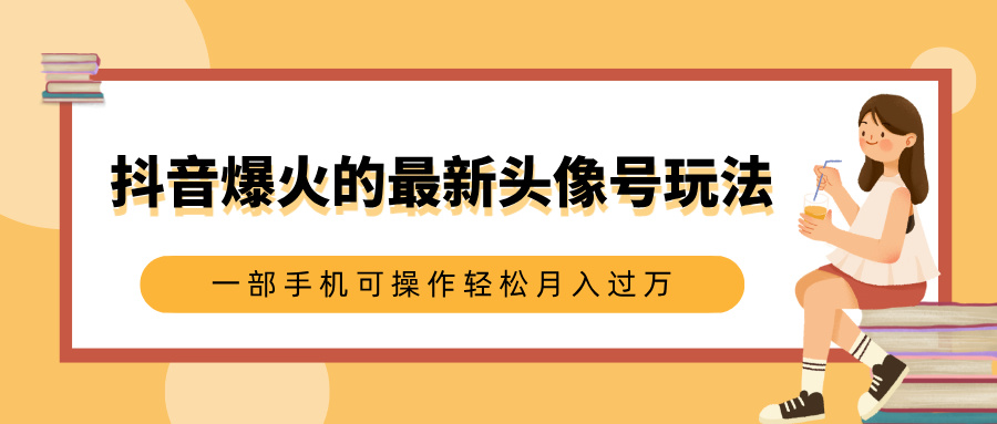 抖音爆火的最新头像号玩法，适合0基础小白，一部手机可操作轻松月入过万搞钱吧-网创项目资源站-副业项目-创业项目-搞钱项目搞钱吧