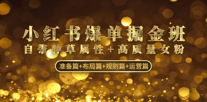 小红书爆单掘金班：自带种草属性+高质量女粉 准备篇+布局篇+规则篇+运营篇搞钱吧-网创项目资源站-副业项目-创业项目-搞钱项目搞钱吧