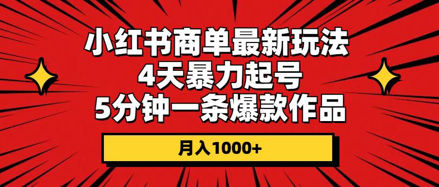 小红书商单最新玩法 4天暴力起号 5分钟一条爆款作品 月入1000+搞钱吧-网创项目资源站-副业项目-创业项目-搞钱项目搞钱吧