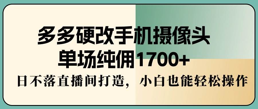 多多硬改手机摄像头，单场纯佣1700+，日不落直播间打造，小白也能轻松操作搞钱吧-网创项目资源站-副业项目-创业项目-搞钱项目搞钱吧
