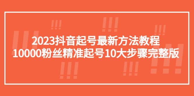 2023抖音起号最新方法教程：10000粉丝精准起号10大步骤完整版搞钱吧-网创项目资源站-副业项目-创业项目-搞钱项目搞钱吧