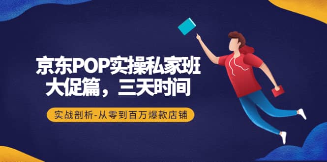 京东POP实操私家班：大促篇，3天时间，实战剖析-从零到百万爆款店铺搞钱吧-网创项目资源站-副业项目-创业项目-搞钱项目搞钱吧