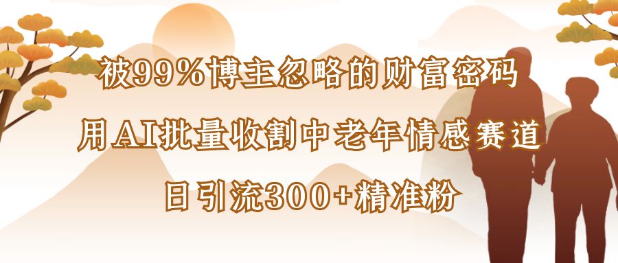 被99%博主忽略的财富密码：用AI批量收割中老年情感赛道，日引流300+精准粉搞钱吧-网创项目资源站-副业项目-创业项目-搞钱项目搞钱吧