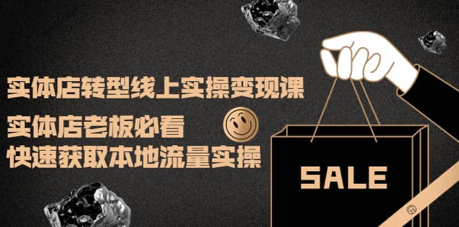 实体店转型线上实操变现课：实体店老板必看，快速获取本地流量实操搞钱吧-网创项目资源站-副业项目-创业项目-搞钱项目搞钱吧