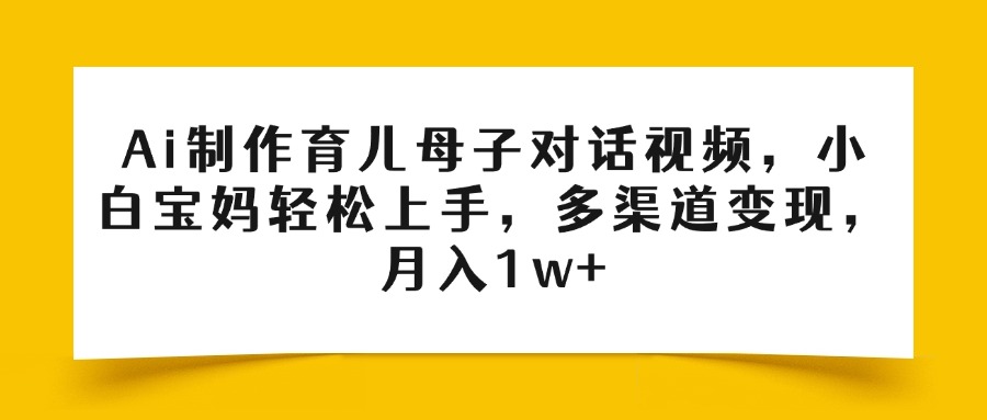 Ai制作育儿母子对话视频，小白宝妈轻松上手，多渠道变现，月入1w+搞钱吧-网创项目资源站-副业项目-创业项目-搞钱项目搞钱吧