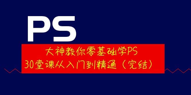 大神教你零基础学PS，30堂课从入门到精通（完结）搞钱吧-网创项目资源站-副业项目-创业项目-搞钱项目搞钱吧
