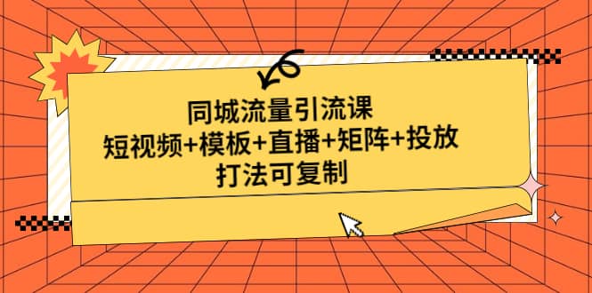 同城流量引流课：短视频+模板+直播+矩阵+投放，打法可复制(无水印)搞钱吧-网创项目资源站-副业项目-创业项目-搞钱项目搞钱吧