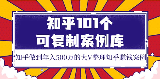 知乎101个可复制案例库，知乎做到年入500万的大V整理知乎賺钱案例搞钱吧-网创项目资源站-副业项目-创业项目-搞钱项目搞钱吧