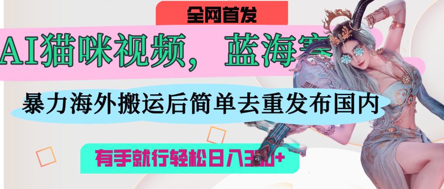AI猫咪视频蓝海赛道，操作简单，直接海外搬运，简单去重，操作简单，有手就行日入500+搞钱吧-网创项目资源站-副业项目-创业项目-搞钱项目搞钱吧