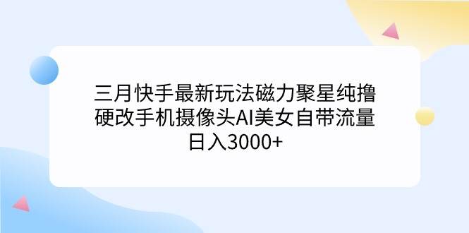 三月快手最新玩法磁力聚星纯撸，硬改手机摄像头AI美女自带流量日入3000+…搞钱吧-网创项目资源站-副业项目-创业项目-搞钱项目搞钱吧