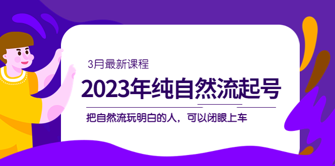 2023年纯自然流·起号课程，把自然流·玩明白的人 可以闭眼上车（3月更新）搞钱吧-网创项目资源站-副业项目-创业项目-搞钱项目搞钱吧