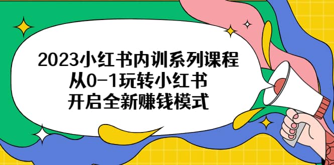 2023小红书内训系列课程，从0-1玩转小红书，开启全新赚钱模式搞钱吧-网创项目资源站-副业项目-创业项目-搞钱项目搞钱吧