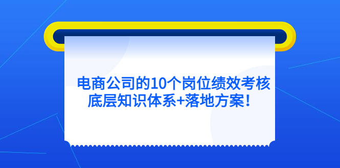电商公司的10个岗位绩效考核的底层知识体系+落地方案搞钱吧-网创项目资源站-副业项目-创业项目-搞钱项目搞钱吧