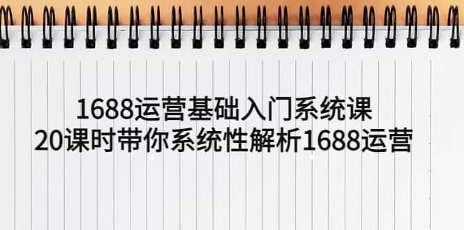 1688运营基础入门系统课，20课时带你系统性解析1688运营搞钱吧-网创项目资源站-副业项目-创业项目-搞钱项目搞钱吧