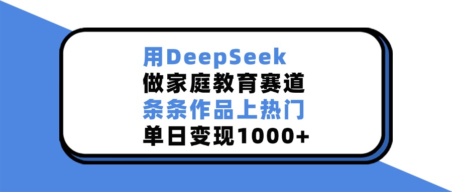 用DeepSeek，做家庭教育赛道，条条作品上热门，单日变现1000+搞钱吧-网创项目资源站-副业项目-创业项目-搞钱项目搞钱吧